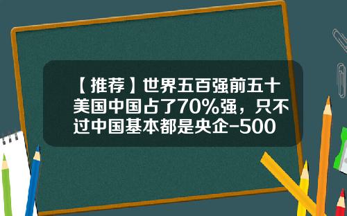 【推荐】世界五百强前五十美国中国占了70%强，只不过中国基本都是央企-500强有多少在中国投资的
