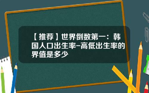 【推荐】世界倒数第一：韩国人口出生率-高低出生率的界值是多少