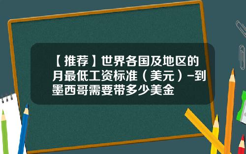 【推荐】世界各国及地区的月最低工资标准（美元）-到墨西哥需要带多少美金