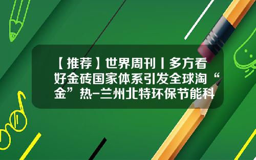 【推荐】世界周刊丨多方看好金砖国家体系引发全球淘“金”热-兰州北特环保节能科技有限公司