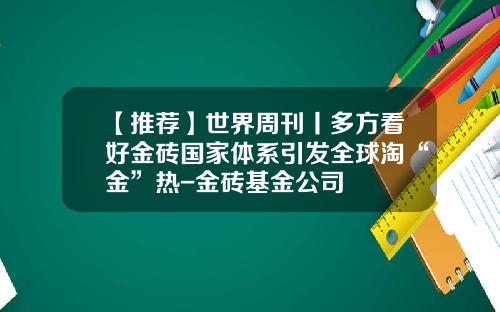 【推荐】世界周刊丨多方看好金砖国家体系引发全球淘“金”热-金砖基金公司