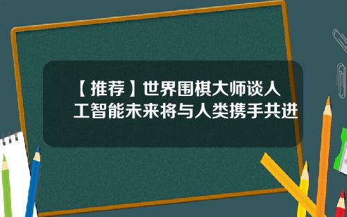 【推荐】世界围棋大师谈人工智能未来将与人类携手共进