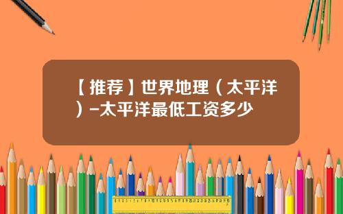 【推荐】世界地理（太平洋）-太平洋最低工资多少