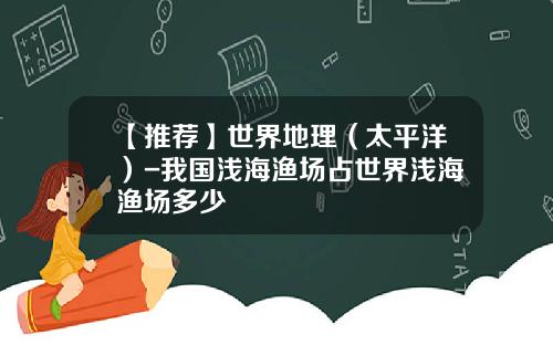 【推荐】世界地理（太平洋）-我国浅海渔场占世界浅海渔场多少