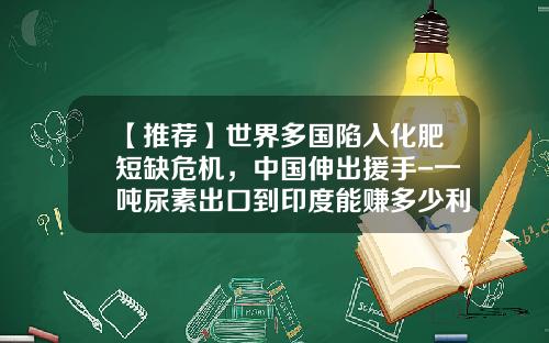 【推荐】世界多国陷入化肥短缺危机，中国伸出援手-一吨尿素出口到印度能赚多少利润