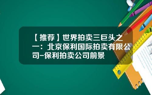 【推荐】世界拍卖三巨头之一：北京保利国际拍卖有限公司-保利拍卖公司前景
