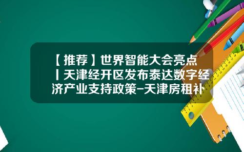 【推荐】世界智能大会亮点丨天津经开区发布泰达数字经济产业支持政策-天津房租补贴多少钱