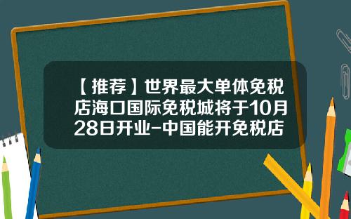 【推荐】世界最大单体免税店海口国际免税城将于10月28日开业-中国能开免税店的公司