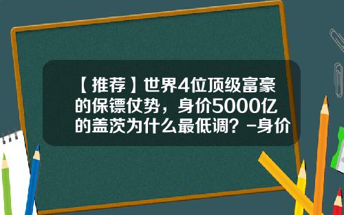 【推荐】世界4位顶级富豪的保镖仗势，身价5000亿的盖茨为什么最低调？-身价多少的富豪请保镖