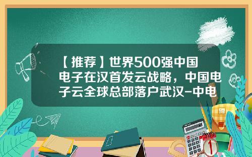 【推荐】世界500强中国电子在汉首发云战略，中国电子云全球总部落户武汉-中电智联科技有限公司
