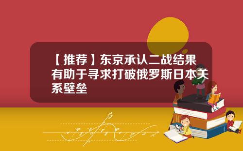 【推荐】东京承认二战结果有助于寻求打破俄罗斯日本关系壁垒