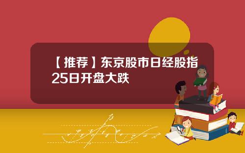 【推荐】东京股市日经股指25日开盘大跌
