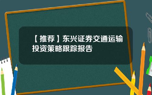 【推荐】东兴证券交通运输投资策略跟踪报告