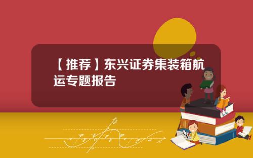 【推荐】东兴证券集装箱航运专题报告