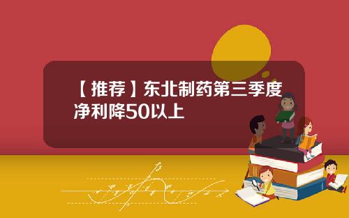 【推荐】东北制药第三季度净利降50以上