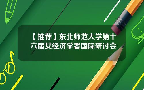 【推荐】东北师范大学第十六届女经济学者国际研讨会