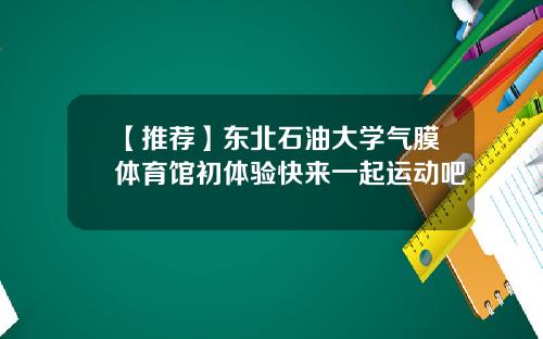 【推荐】东北石油大学气膜体育馆初体验快来一起运动吧