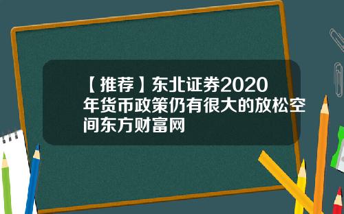【推荐】东北证券2020年货币政策仍有很大的放松空间东方财富网