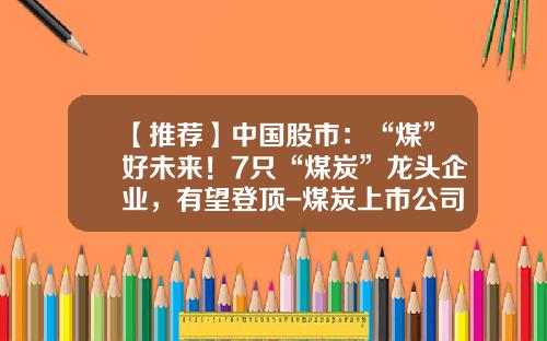 【推荐】中国股市：“煤”好未来！7只“煤炭”龙头企业，有望登顶-煤炭上市公司资源储量