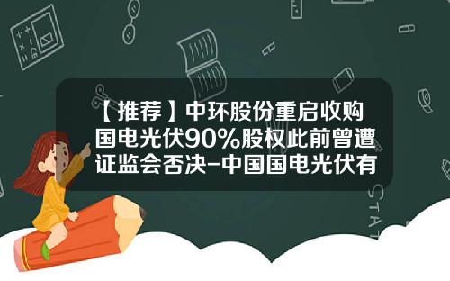 【推荐】中环股份重启收购国电光伏90%股权此前曾遭证监会否决-中国国电光伏有限公司