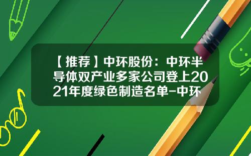 【推荐】中环股份：中环半导体双产业多家公司登上2021年度绿色制造名单-中环环欧半导体公司