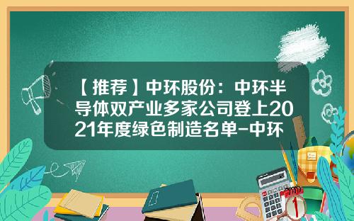 【推荐】中环股份：中环半导体双产业多家公司登上2021年度绿色制造名单-中环环欧半导体有限公司贴吧