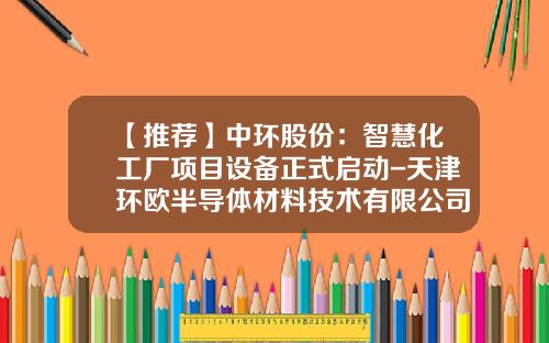 【推荐】中环股份：智慧化工厂项目设备正式启动-天津环欧半导体材料技术有限公司