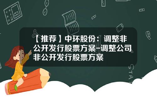 【推荐】中环股份：调整非公开发行股票方案-调整公司非公开发行股票方案