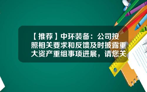 【推荐】中环装备：公司按照相关要求和反馈及时披露重大资产重组事项进展，请您关注近期公告-上市公司非重大资产重组