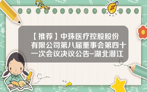 【推荐】中珠医疗控股股份有限公司第八届董事会第四十一次会议决议公告-湖北潜江制药有限公司