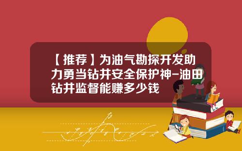 【推荐】为油气勘探开发助力勇当钻井安全保护神-油田钻井监督能赚多少钱
