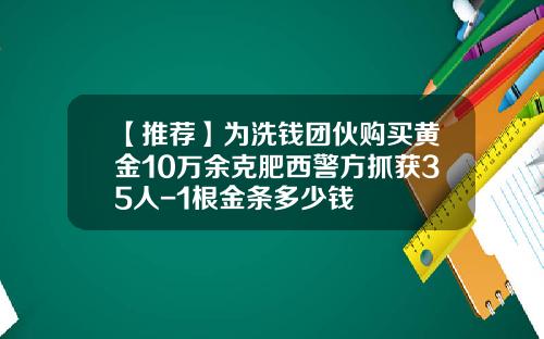 【推荐】为洗钱团伙购买黄金10万余克肥西警方抓获35人-1根金条多少钱