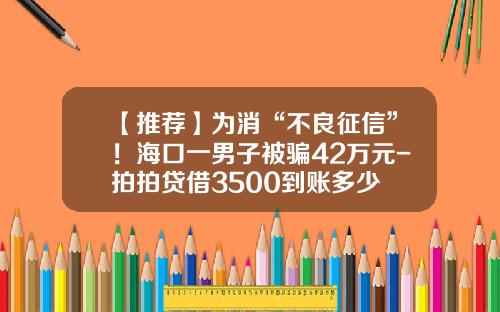 【推荐】为消“不良征信”！海口一男子被骗42万元-拍拍贷借3500到账多少