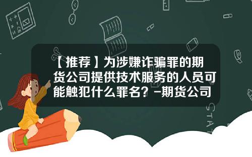 【推荐】为涉嫌诈骗罪的期货公司提供技术服务的人员可能触犯什么罪名？-期货公司罪名