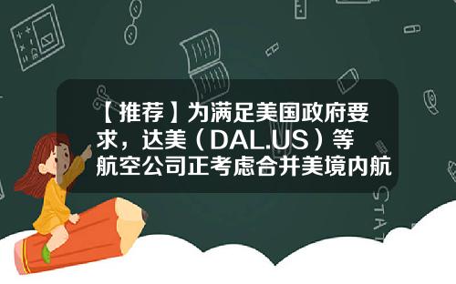 【推荐】为满足美国政府要求，达美（DAL.US）等航空公司正考虑合并美境内航班-dal是什么航空公司