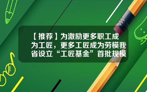 【推荐】为激励更多职工成为工匠，更多工匠成为劳模我省设立“工匠基金”首批规模500万元-工匠基金