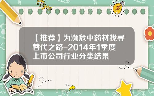 【推荐】为濒危中药材找寻替代之路-2014年1季度上市公司行业分类结果