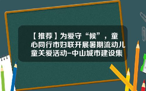【推荐】为爱守“候”，童心同行市妇联开展暑期流动儿童关爱活动-中山城市建设集团有限公司