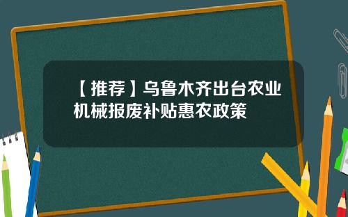 【推荐】乌鲁木齐出台农业机械报废补贴惠农政策