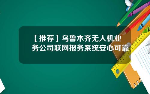 【推荐】乌鲁木齐无人机业务公司联网报务系统安心可靠