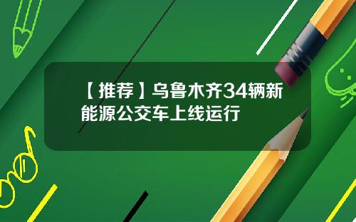 【推荐】乌鲁木齐34辆新能源公交车上线运行