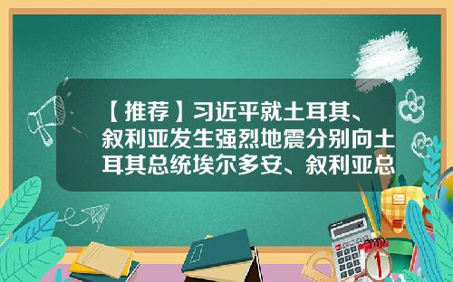 【推荐】习近平就土耳其、叙利亚发生强烈地震分别向土耳其总统埃尔多安、叙利亚总统巴沙尔致慰问电-叙利亚巴沙尔有多少财产