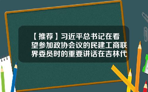 【推荐】习近平总书记在看望参加政协会议的民建工商联界委员时的重要讲话在吉林代表委员和干部群众中引发热烈反响-吉林省金安实业有限公司