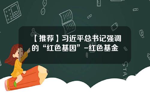 【推荐】习近平总书记强调的“红色基因”-红色基金