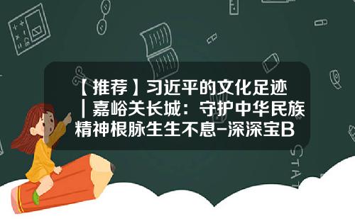 【推荐】习近平的文化足迹｜嘉峪关长城：守护中华民族精神根脉生生不息-深深宝B历史最高价多少钱