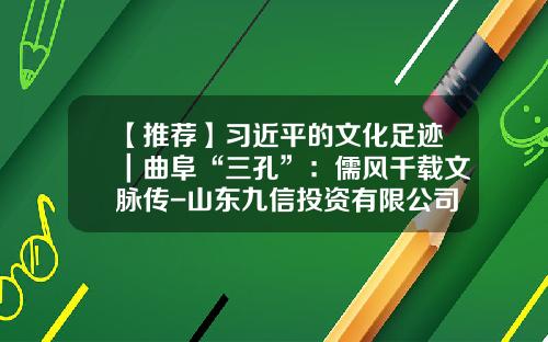 【推荐】习近平的文化足迹｜曲阜“三孔”：儒风千载文脉传-山东九信投资有限公司