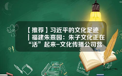 【推荐】习近平的文化足迹｜福建朱熹园：朱子文化正在“活”起来-文化传播公司营改增后怎么做账