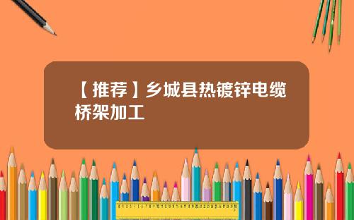【推荐】乡城县热镀锌电缆桥架加工