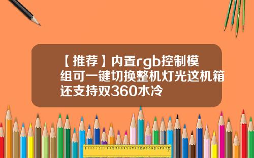 【推荐】内置rgb控制模组可一键切换整机灯光这机箱还支持双360水冷