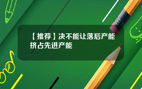 【推荐】决不能让落后产能挤占先进产能